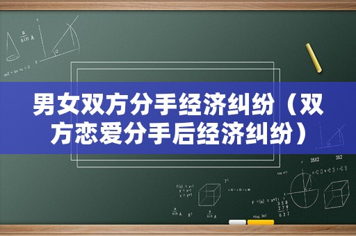 男女雙方分手經(jīng)濟(jì)糾紛（雙方戀愛分手后經(jīng)濟(jì)糾紛）