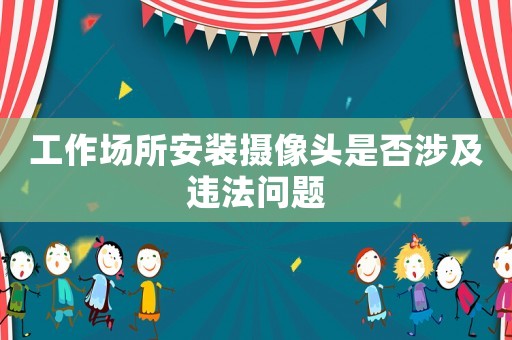 工作場所安裝攝像頭是否涉及違法問題