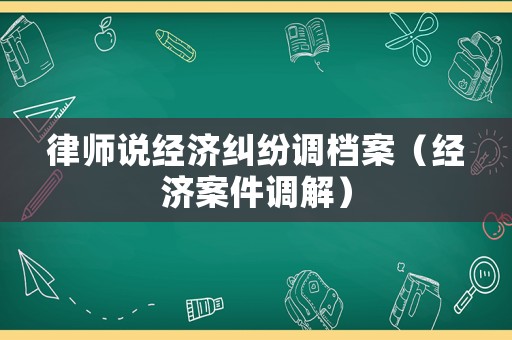 律師說經濟糾紛調檔案（經濟案件調解）