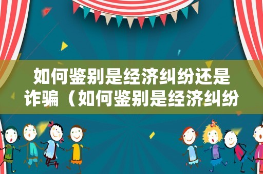 如何鑒別是經(jīng)濟糾紛還是詐騙（如何鑒別是經(jīng)濟糾紛還是詐騙行為）