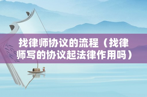 找律師協(xié)議的流程（找律師寫的協(xié)議起法律作用嗎）