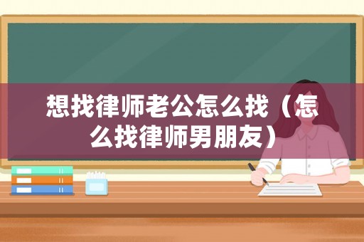 想找律師老公怎么找（怎么找律師男朋友）