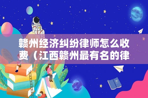 贛州經(jīng)濟糾紛律師怎么收費（江西贛州最有名的律師事務(wù)所）