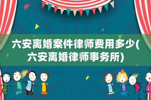 六安離婚案件律師費用多少(六安離婚律師事務所)