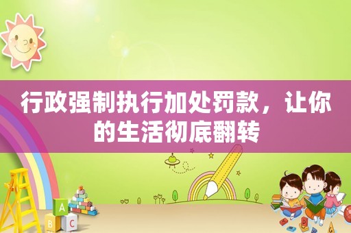 行政強制執行加處罰款，讓你的生活徹底翻轉