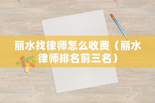 麗水找律師怎么收費（麗水律師排名前三名）