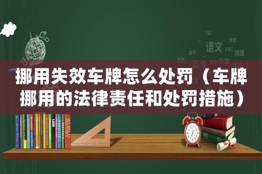 挪用失效車牌怎么處罰（車牌挪用的法律責任和處罰措施）