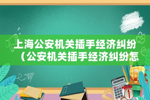 上海公安機關插手經濟糾紛（公安機關插手經濟糾紛怎么辦）