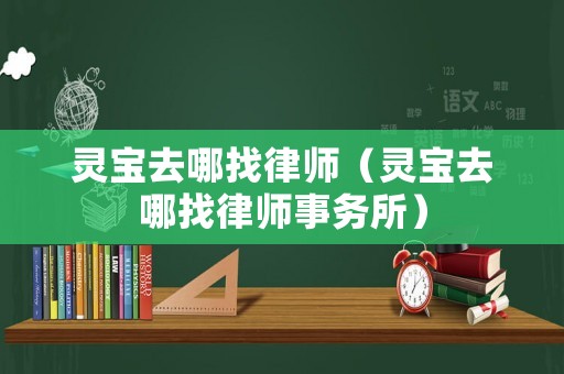 靈寶去哪找律師（靈寶去哪找律師事務(wù)所）
