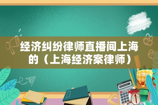 經濟糾紛律師直播間上海的（上海經濟案律師）