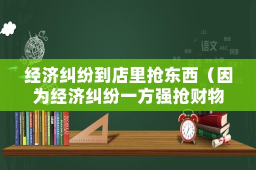經濟糾紛到店里搶東西（因為經濟糾紛一方強搶財物）