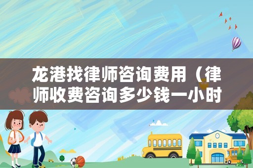 龍港找律師咨詢費用（律師收費咨詢多少錢一小時）