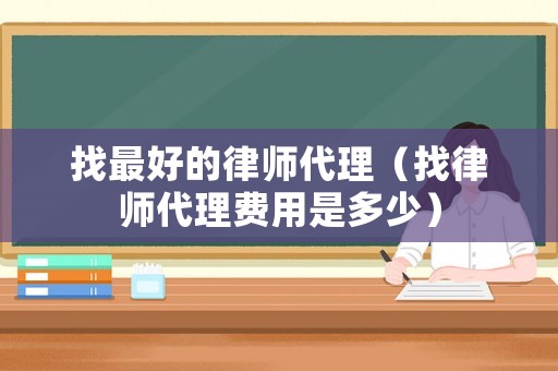 找最好的律師代理（找律師代理費用是多少）