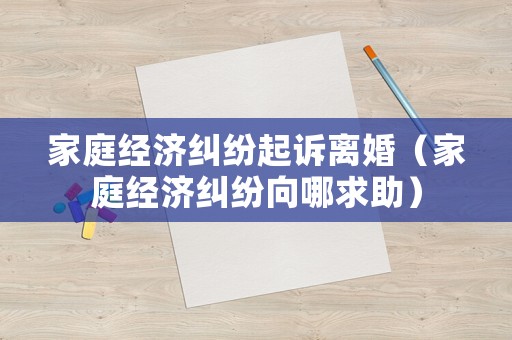 家庭經濟糾紛起訴離婚（家庭經濟糾紛向哪求助）