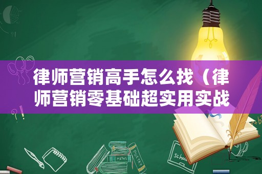 律師營銷高手怎么找（律師營銷零基礎超實用實戰攻略）