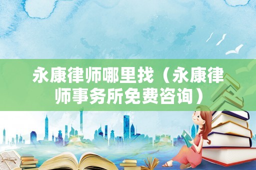 永康律師哪里找（永康律師事務(wù)所免費(fèi)咨詢）