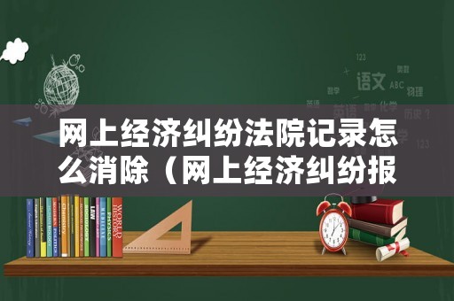 網上經濟糾紛法院記錄怎么消除（網上經濟糾紛報警）
