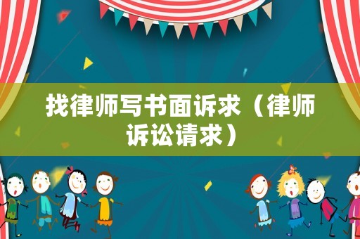 找律師寫書面訴求（律師訴訟請(qǐng)求）