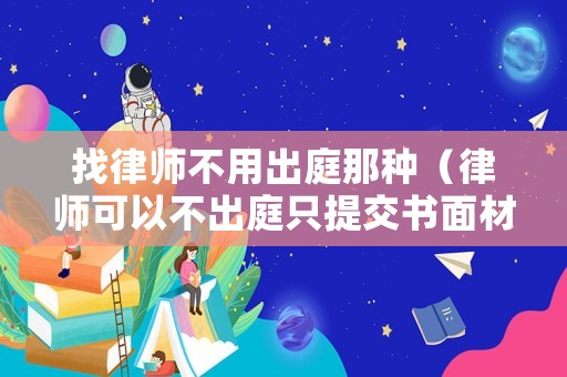 找律師不用出庭那種（律師可以不出庭只提交書面材料嗎）