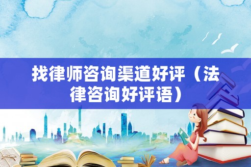 找律師咨詢渠道好評(píng)（法律咨詢好評(píng)語(yǔ)）