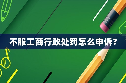 不服工商行政處罰怎么申訴？