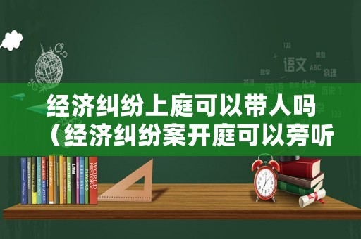 經濟糾紛上庭可以帶人嗎（經濟糾紛案開庭可以旁聽嗎）
