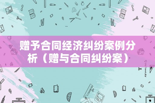 贈(zèng)予合同經(jīng)濟(jì)糾紛案例分析（贈(zèng)與合同糾紛案）