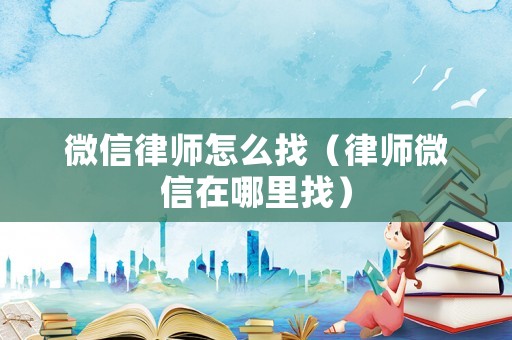 微信律師怎么找（律師微信在哪里找）