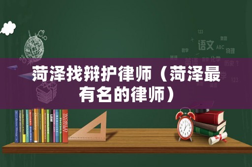 菏澤找辯護(hù)律師（菏澤最有名的律師）