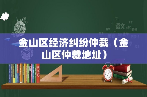 金山區(qū)經(jīng)濟(jì)糾紛仲裁（金山區(qū)仲裁地址）