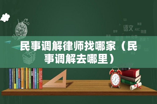 民事調(diào)解律師找哪家（民事調(diào)解去哪里）