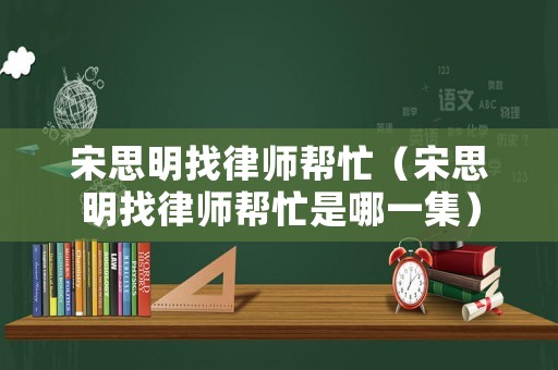 宋思明找律師幫忙（宋思明找律師幫忙是哪一集）