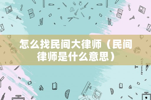 怎么找民間大律師（民間律師是什么意思）