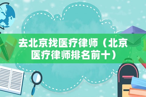去北京找醫(yī)療律師（北京醫(yī)療律師排名前十）