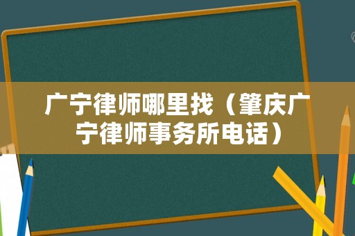廣寧律師哪里找（肇慶廣寧律師事務所電話）
