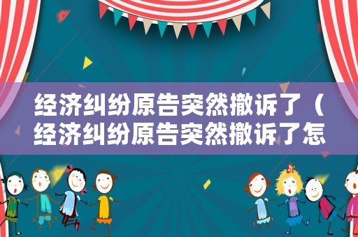 經濟糾紛原告突然撤訴了（經濟糾紛原告突然撤訴了怎么辦）