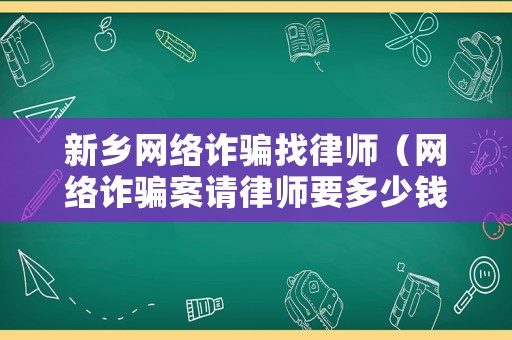 新鄉網絡詐騙找律師（網絡詐騙案請律師要多少錢）