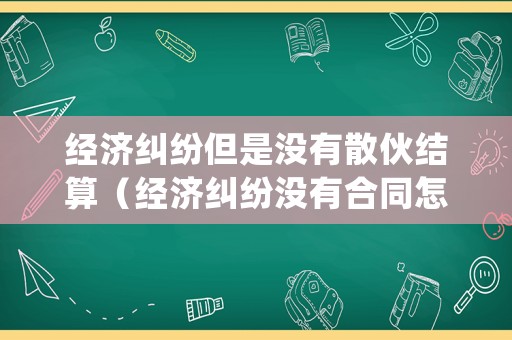 經(jīng)濟(jì)糾紛但是沒有散伙結(jié)算（經(jīng)濟(jì)糾紛沒有合同怎么處理）