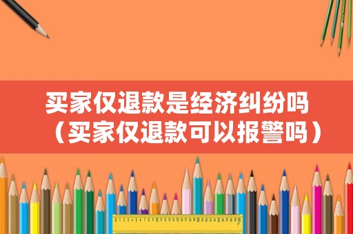 買家僅退款是經濟糾紛嗎（買家僅退款可以報警嗎）