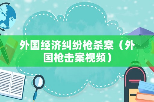外國經濟糾紛槍殺案（外國槍擊案視頻）
