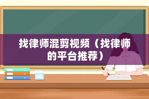 找律師混剪視頻（找律師的平臺推薦）