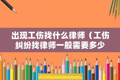 出現工傷找什么律師（工傷糾紛找律師一般需要多少錢）