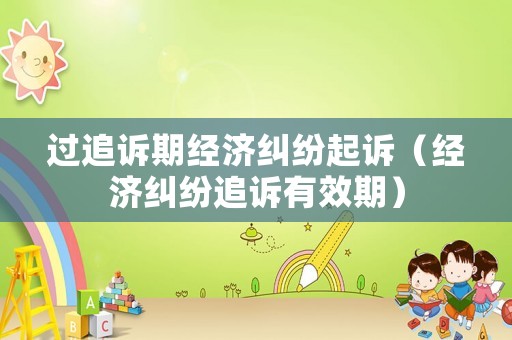 過追訴期經濟糾紛起訴（經濟糾紛追訴有效期）