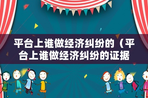 平臺上誰做經(jīng)濟糾紛的（平臺上誰做經(jīng)濟糾紛的證據(jù)）