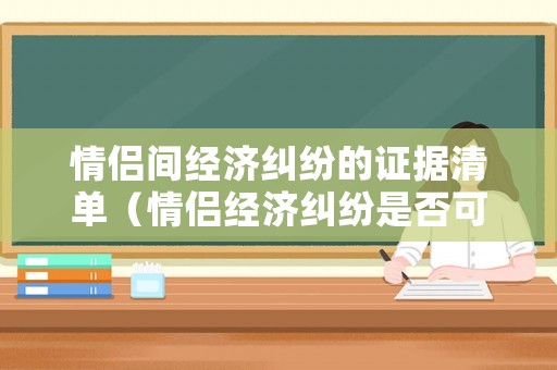 情侶間經(jīng)濟(jì)糾紛的證據(jù)清單（情侶經(jīng)濟(jì)糾紛是否可以起訴）