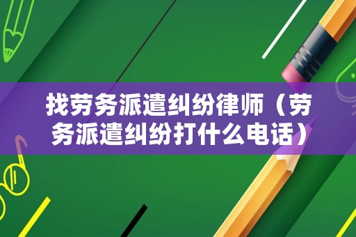 找勞務派遣糾紛律師（勞務派遣糾紛打什么電話）