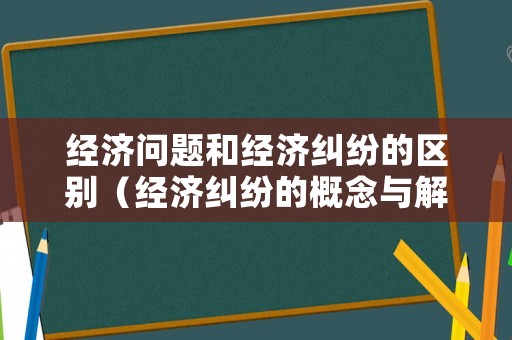 經(jīng)濟問題和經(jīng)濟糾紛的區(qū)別（經(jīng)濟糾紛的概念與解決途徑）