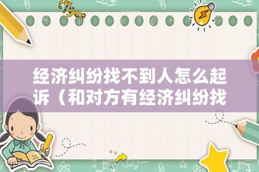 經濟糾紛找不到人怎么起訴（和對方有經濟糾紛找不到怎么辦）