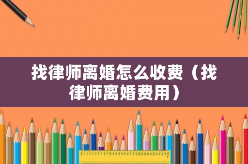 找律師離婚怎么收費(fèi)（找律師離婚費(fèi)用）