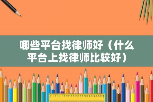 哪些平臺找律師好（什么平臺上找律師比較好）